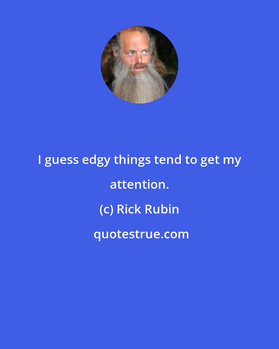 Rick Rubin: I guess edgy things tend to get my attention.