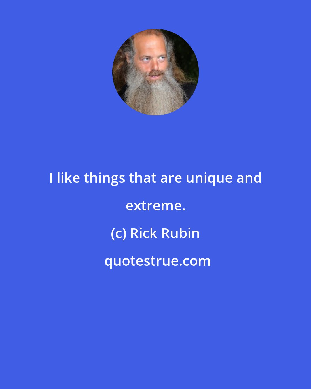 Rick Rubin: I like things that are unique and extreme.