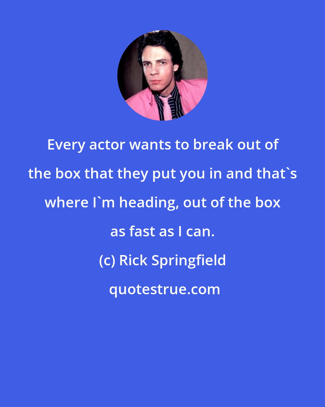 Rick Springfield: Every actor wants to break out of the box that they put you in and that's where I'm heading, out of the box as fast as I can.