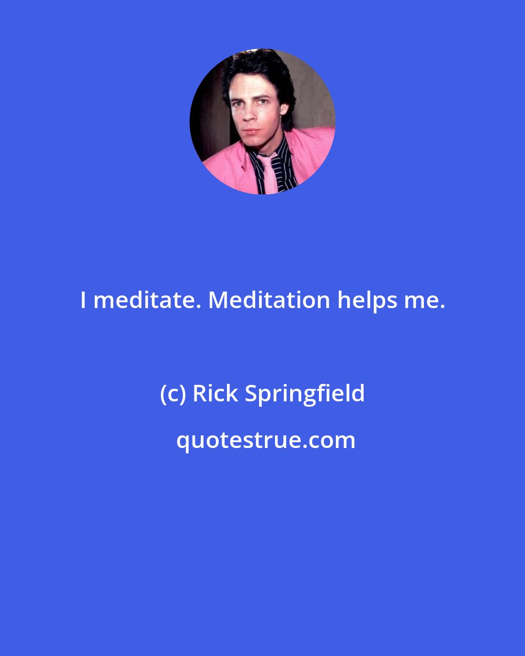 Rick Springfield: I meditate. Meditation helps me.