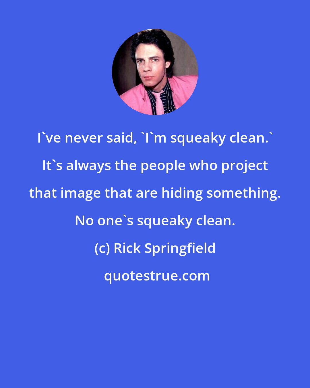 Rick Springfield: I've never said, 'I'm squeaky clean.' It's always the people who project that image that are hiding something. No one's squeaky clean.