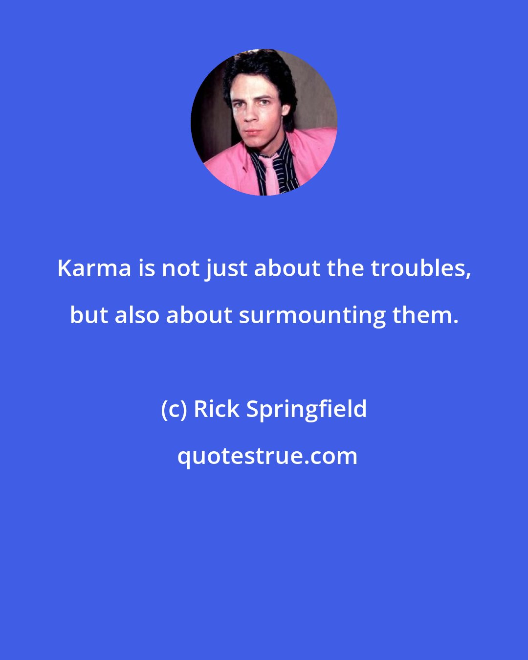 Rick Springfield: Karma is not just about the troubles, but also about surmounting them.
