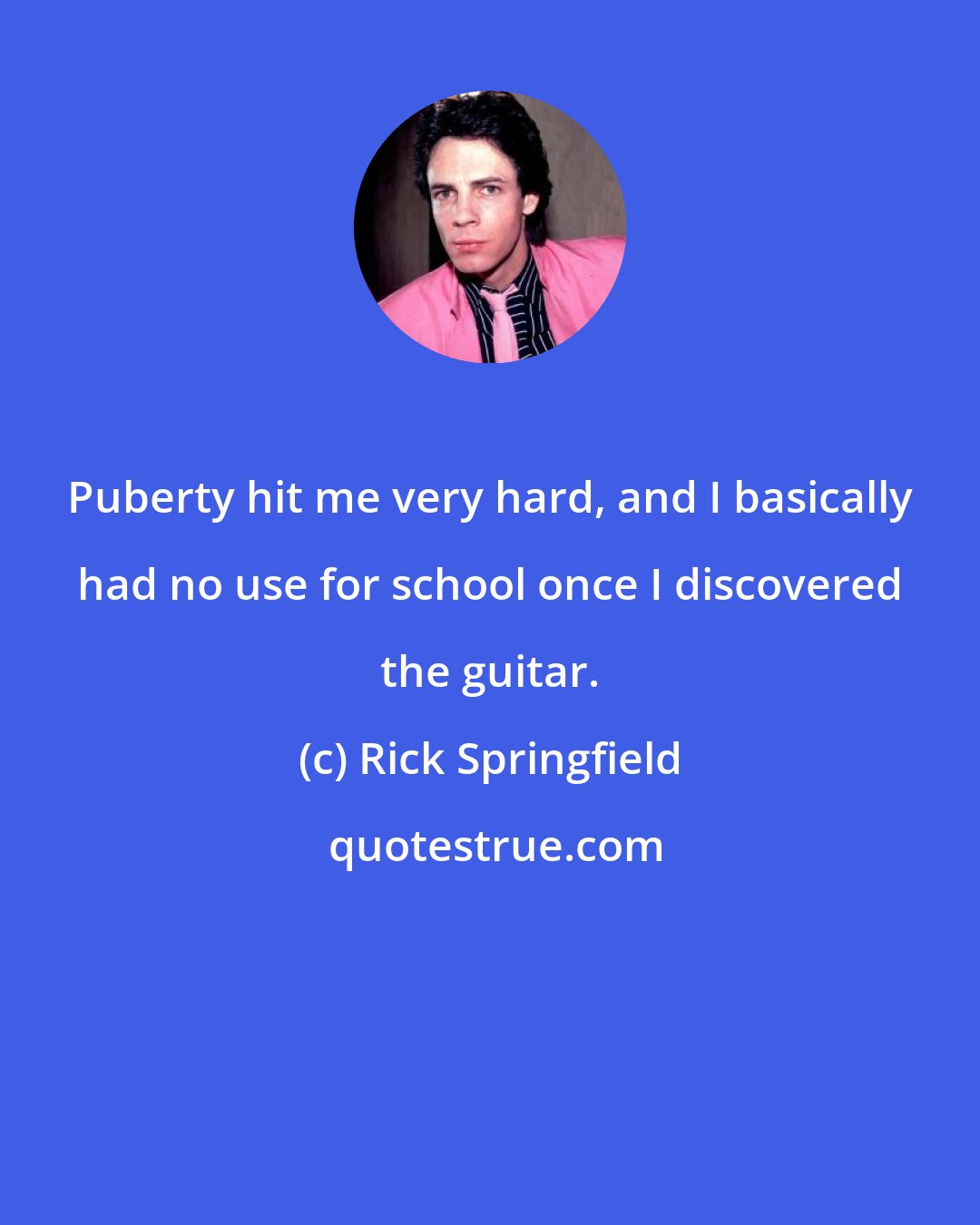 Rick Springfield: Puberty hit me very hard, and I basically had no use for school once I discovered the guitar.