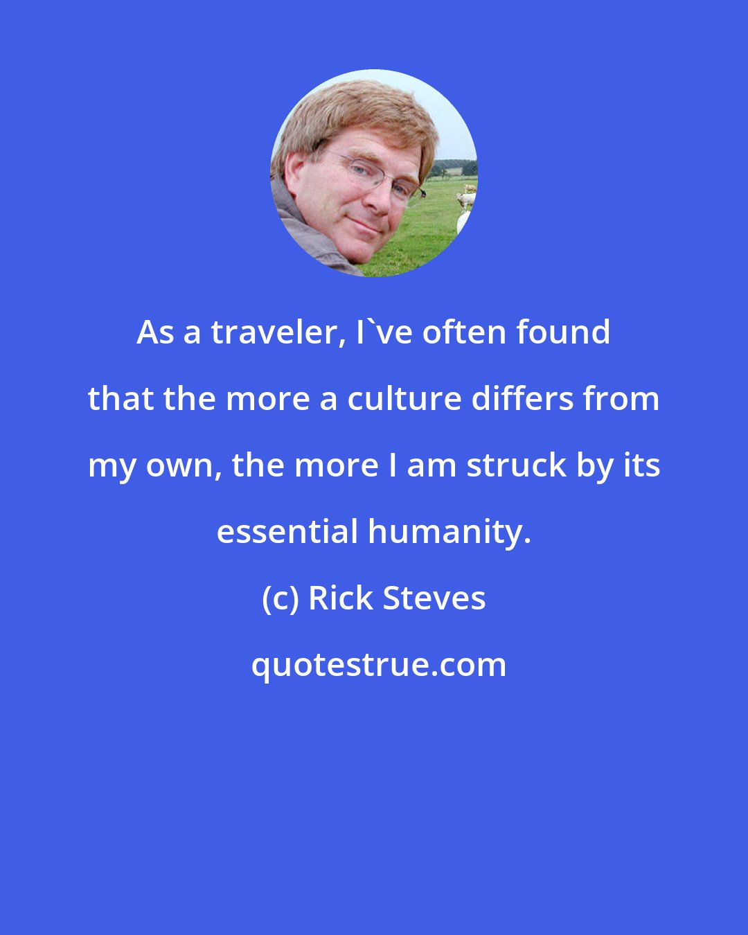 Rick Steves: As a traveler, I've often found that the more a culture differs from my own, the more I am struck by its essential humanity.