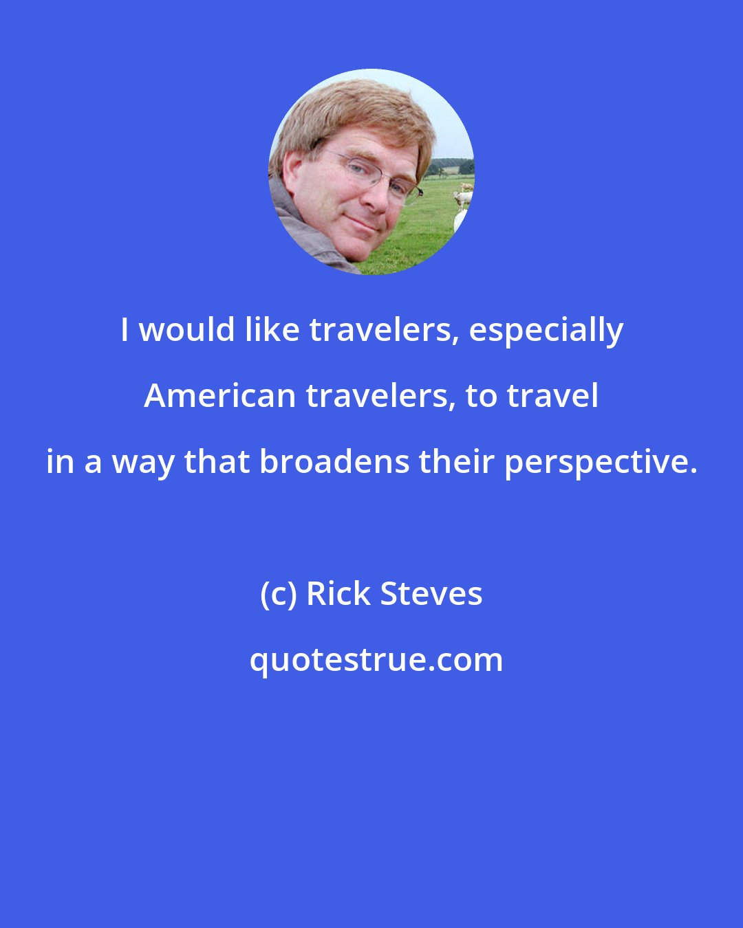 Rick Steves: I would like travelers, especially American travelers, to travel in a way that broadens their perspective.