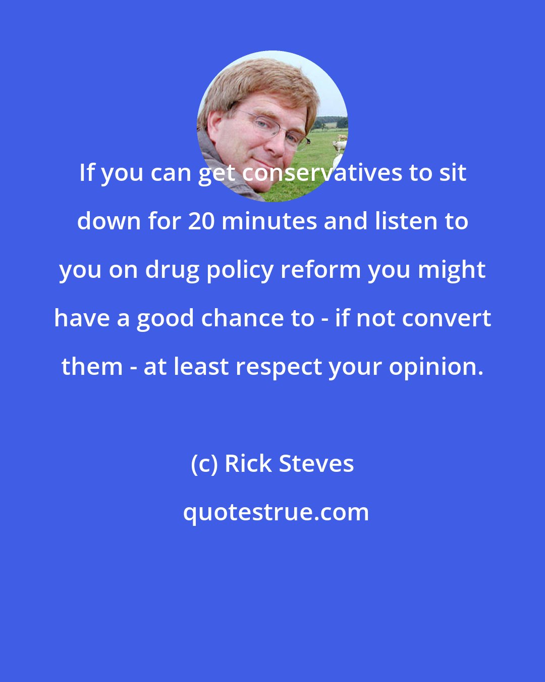 Rick Steves: If you can get conservatives to sit down for 20 minutes and listen to you on drug policy reform you might have a good chance to - if not convert them - at least respect your opinion.