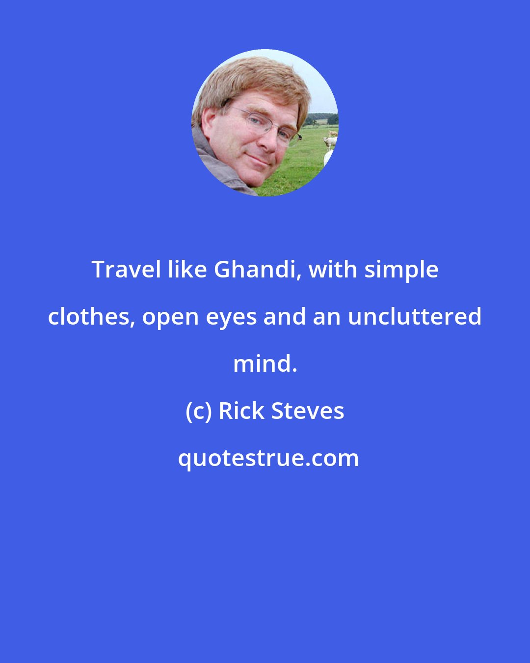 Rick Steves: Travel like Ghandi, with simple clothes, open eyes and an uncluttered mind.