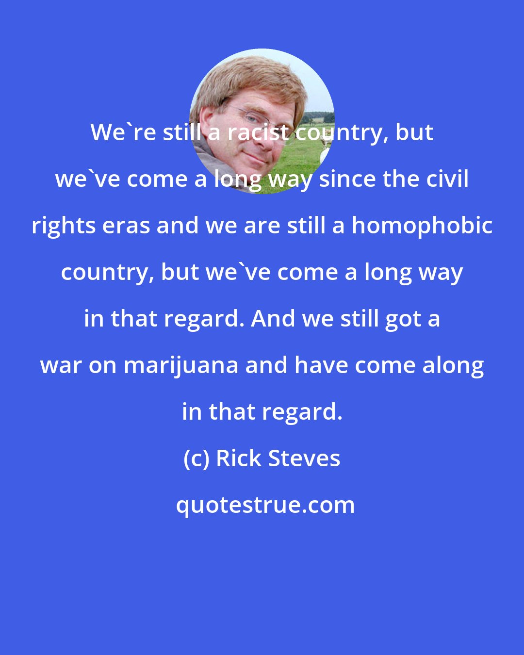 Rick Steves: We're still a racist country, but we've come a long way since the civil rights eras and we are still a homophobic country, but we've come a long way in that regard. And we still got a war on marijuana and have come along in that regard.