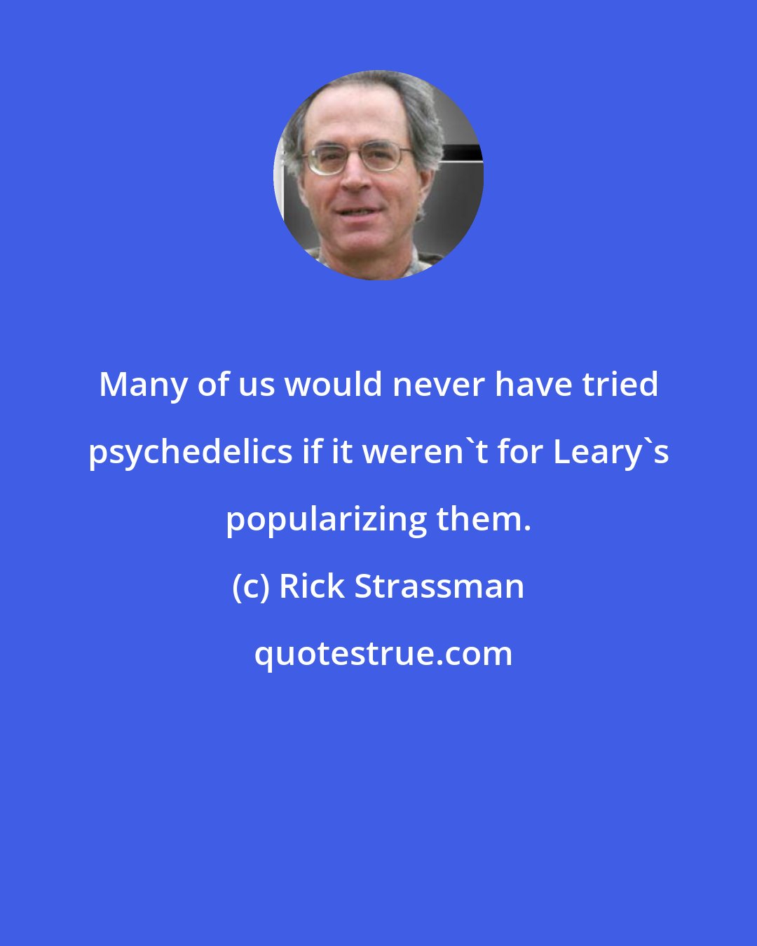 Rick Strassman: Many of us would never have tried psychedelics if it weren't for Leary's popularizing them.