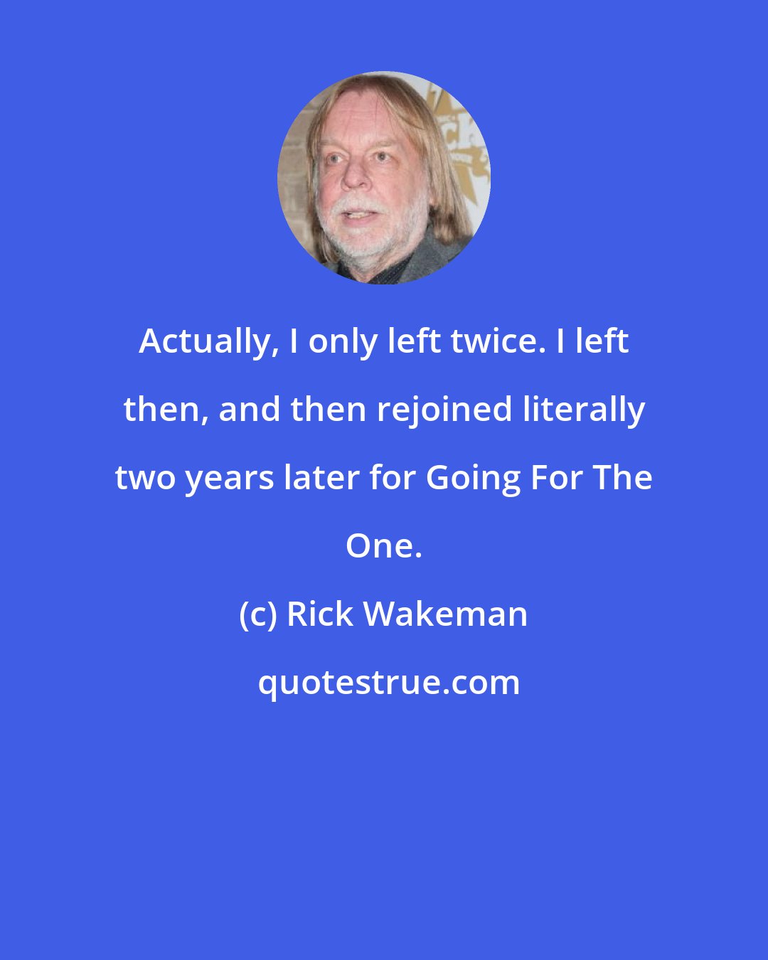 Rick Wakeman: Actually, I only left twice. I left then, and then rejoined literally two years later for Going For The One.