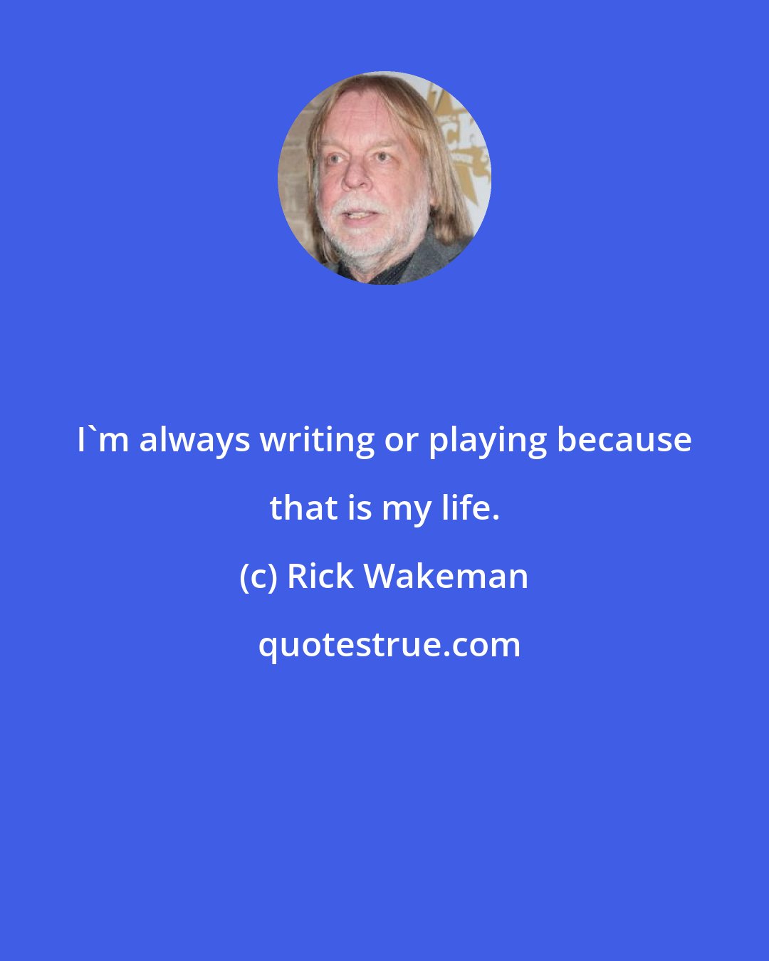 Rick Wakeman: I'm always writing or playing because that is my life.