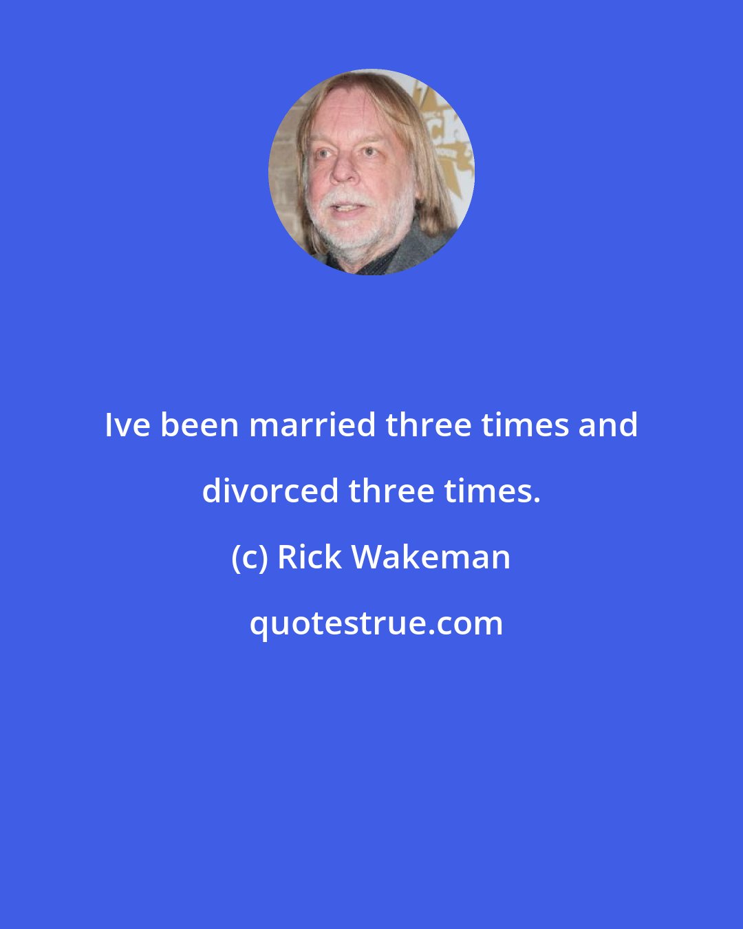 Rick Wakeman: Ive been married three times and divorced three times.