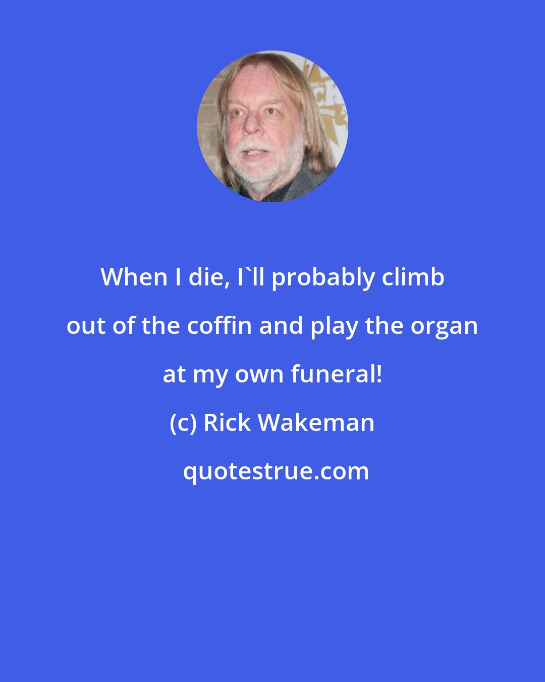 Rick Wakeman: When I die, I'll probably climb out of the coffin and play the organ at my own funeral!