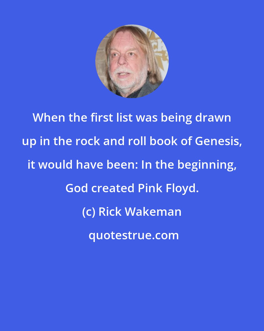 Rick Wakeman: When the first list was being drawn up in the rock and roll book of Genesis, it would have been: In the beginning, God created Pink Floyd.