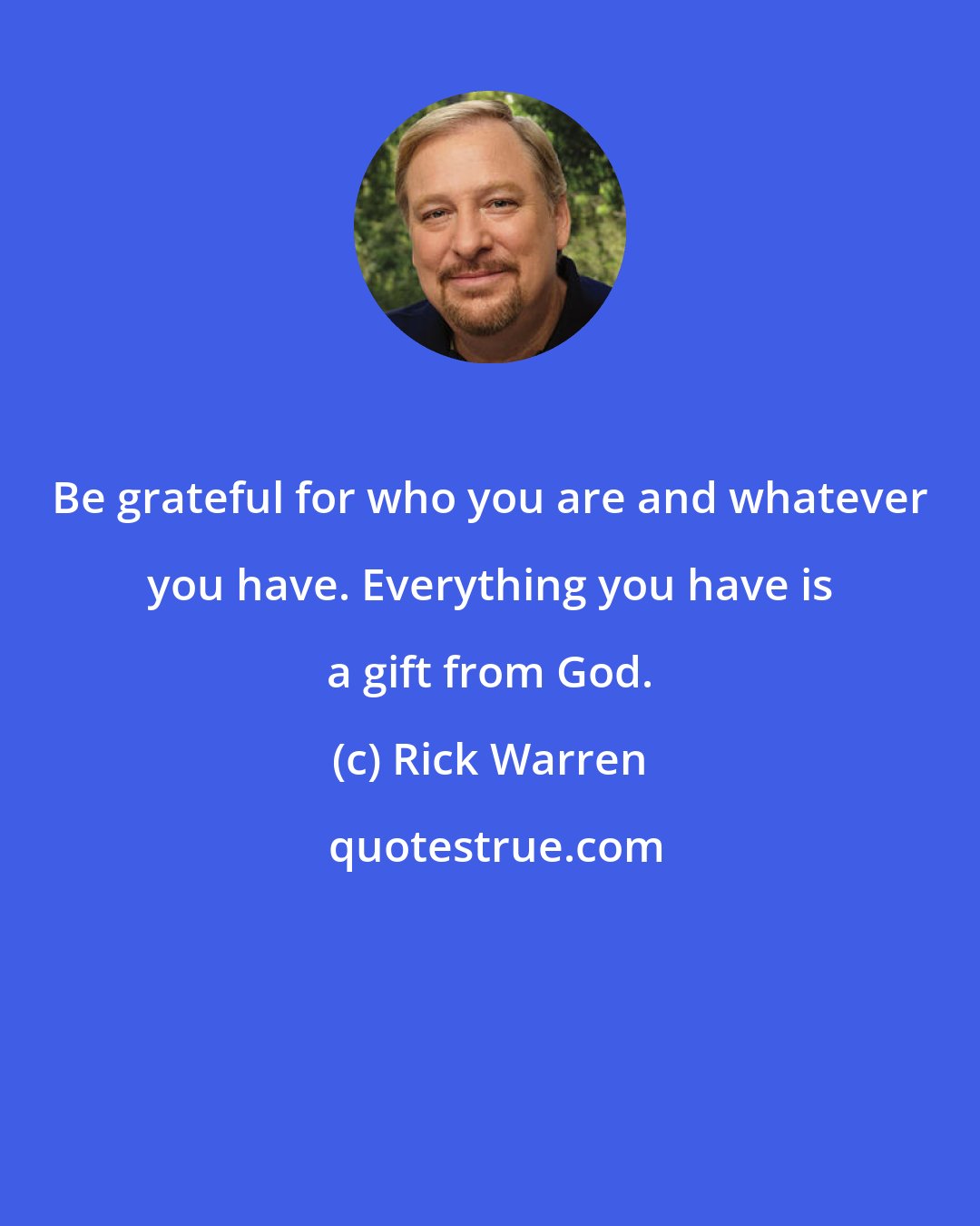 Rick Warren: Be grateful for who you are and whatever you have. Everything you have is a gift from God.