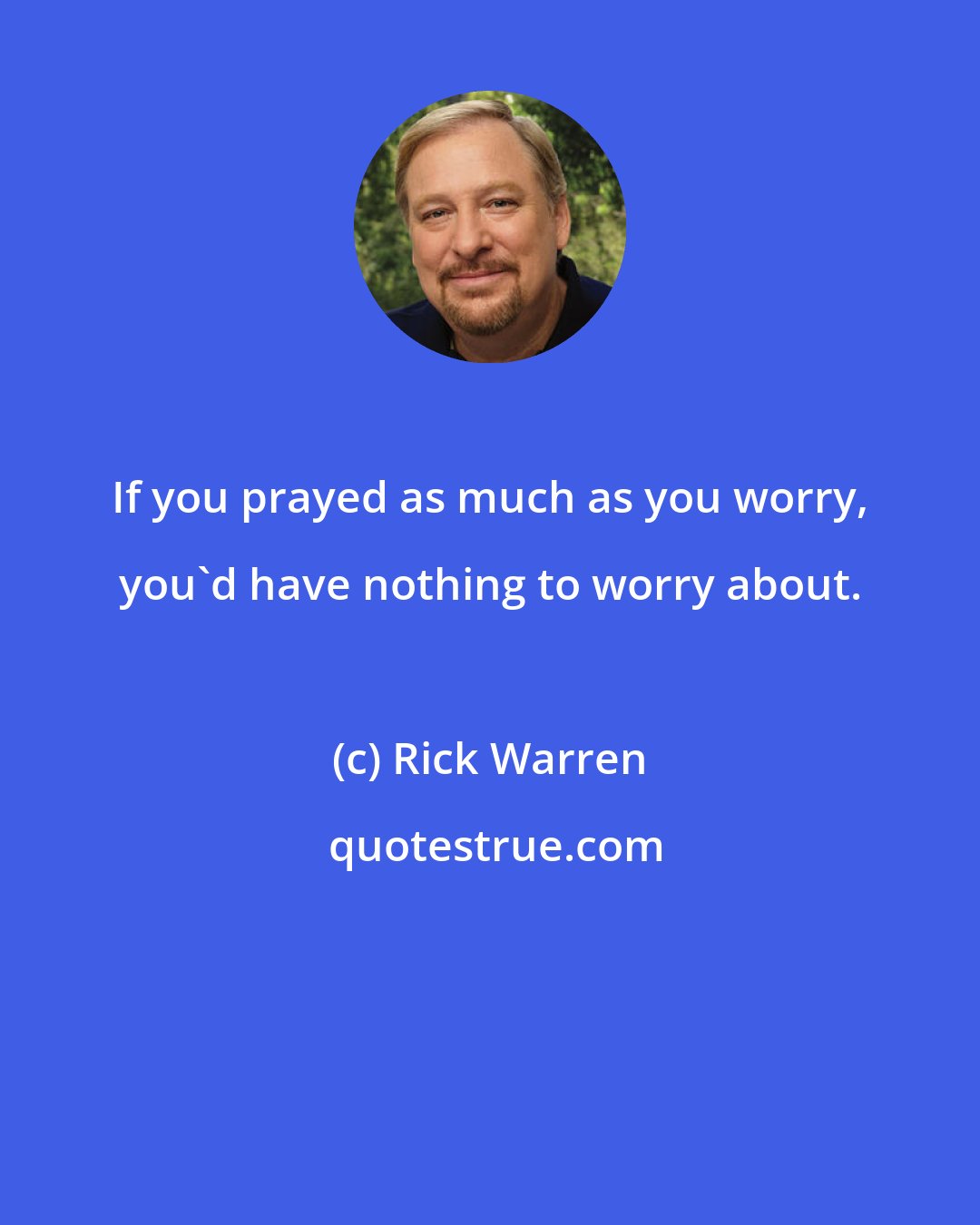 Rick Warren: If you prayed as much as you worry, you'd have nothing to worry about.