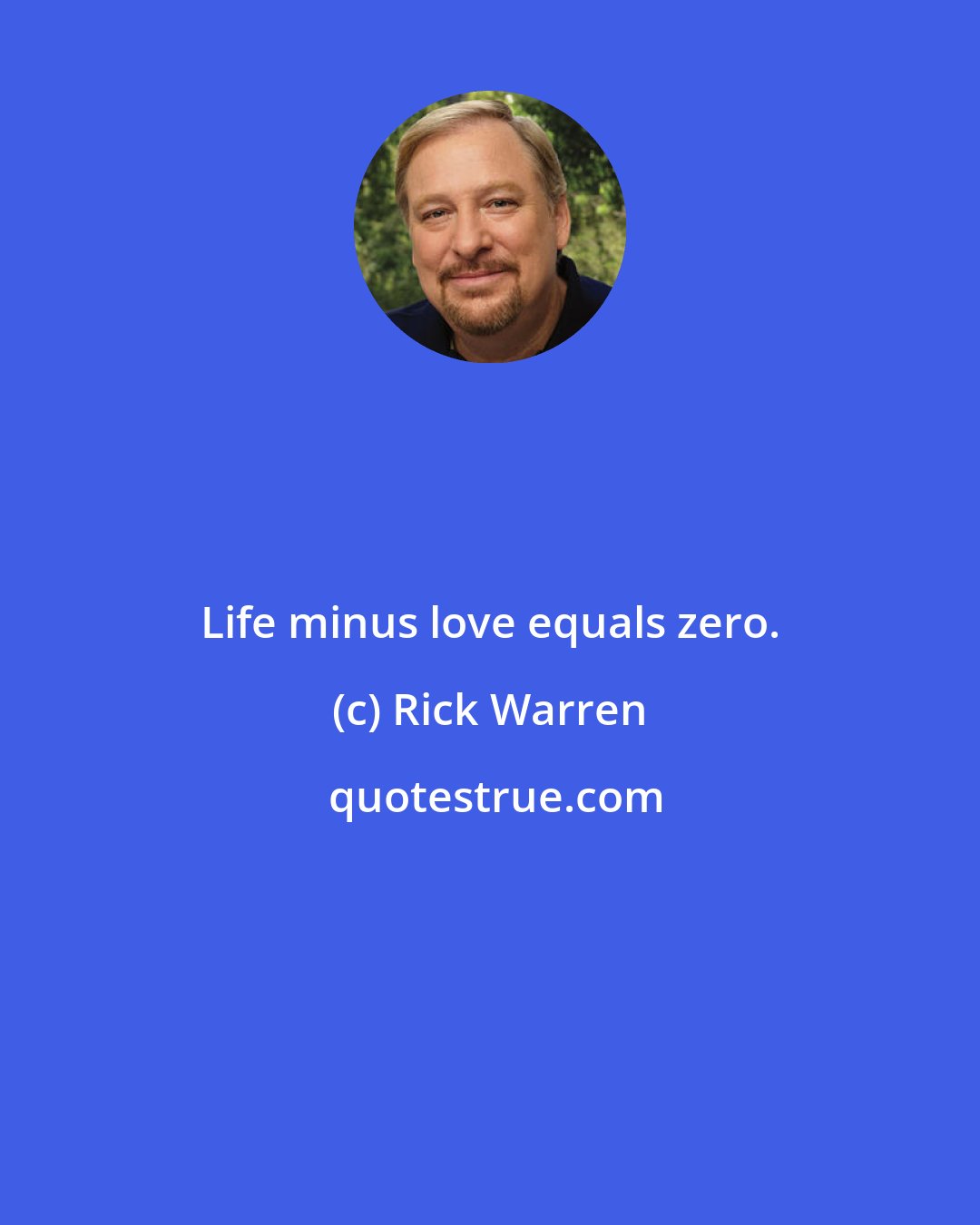 Rick Warren: Life minus love equals zero.