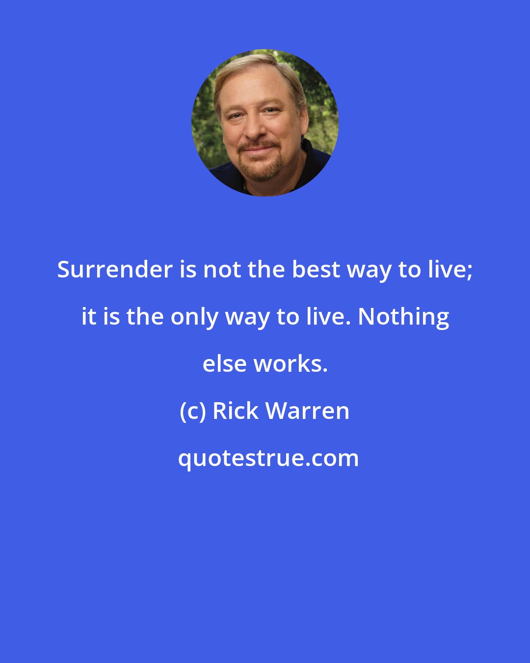 Rick Warren: Surrender is not the best way to live; it is the only way to live. Nothing else works.