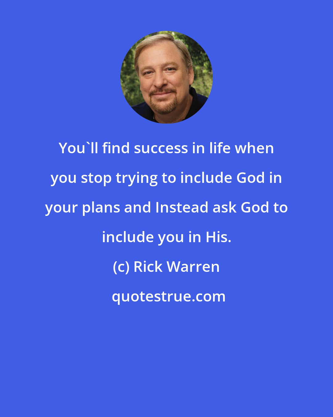 Rick Warren: You'll find success in life when you stop trying to include God in your plans and Instead ask God to include you in His.