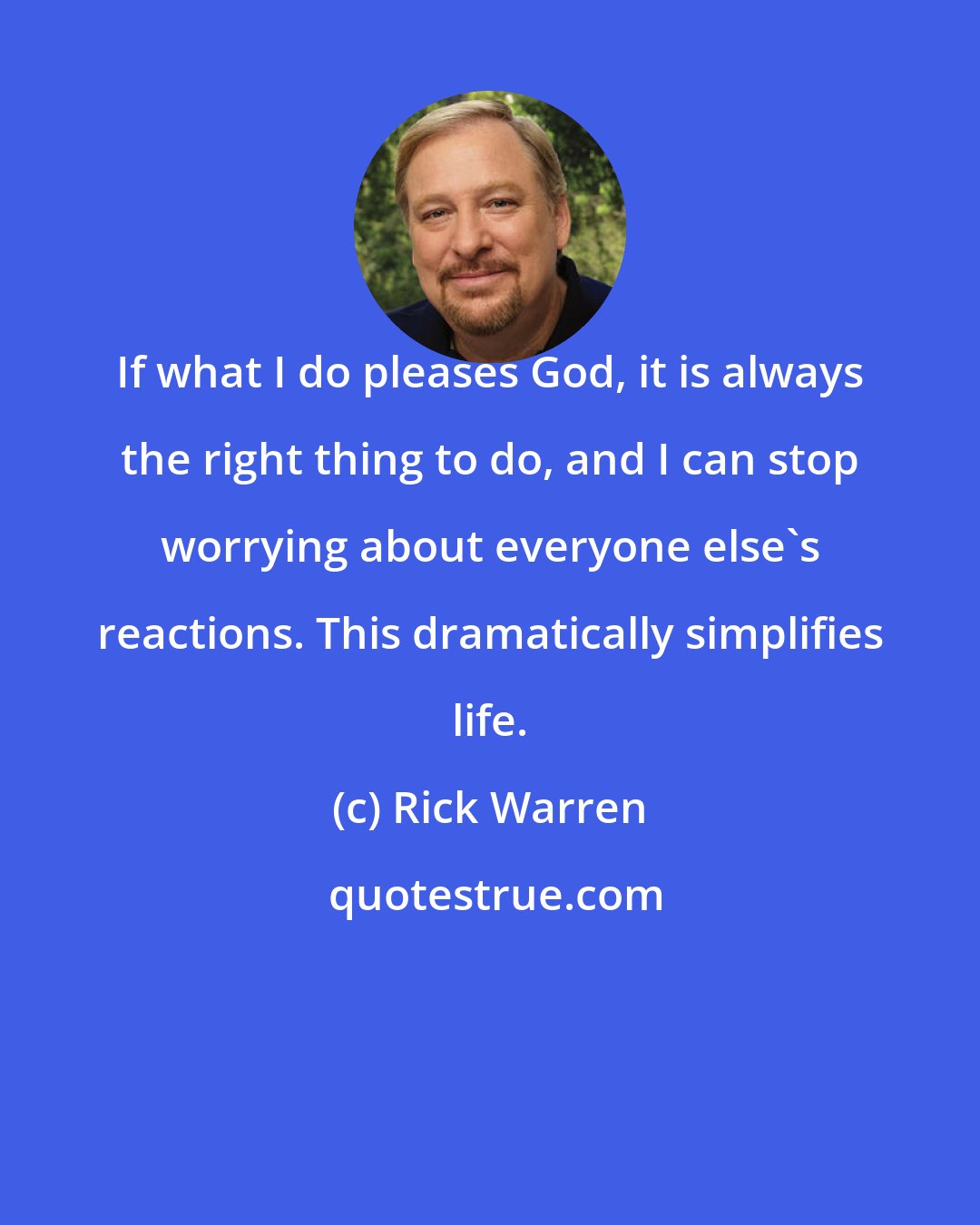 Rick Warren: If what I do pleases God, it is always the right thing to do, and I can stop worrying about everyone else's reactions. This dramatically simplifies life.