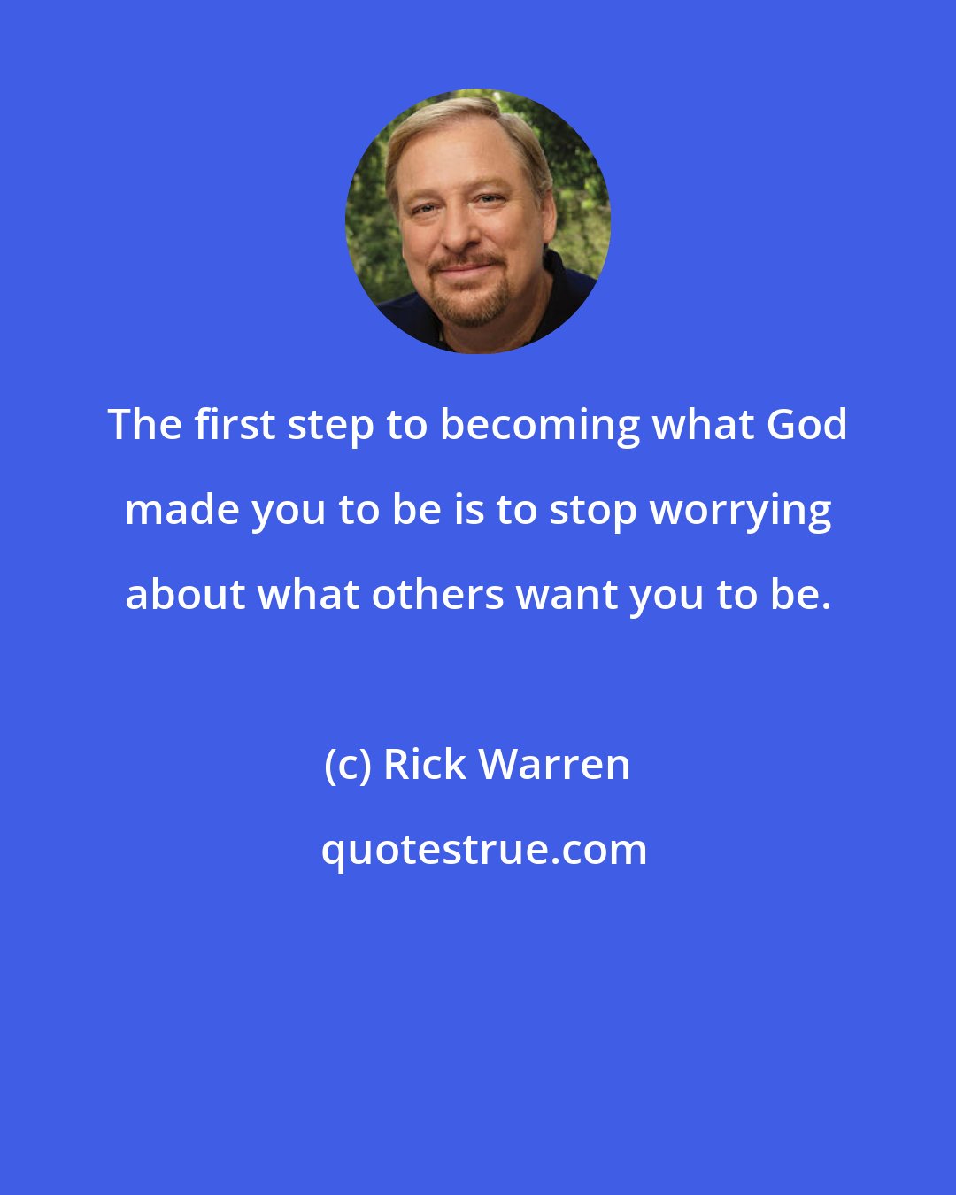 Rick Warren: The first step to becoming what God made you to be is to stop worrying about what others want you to be.