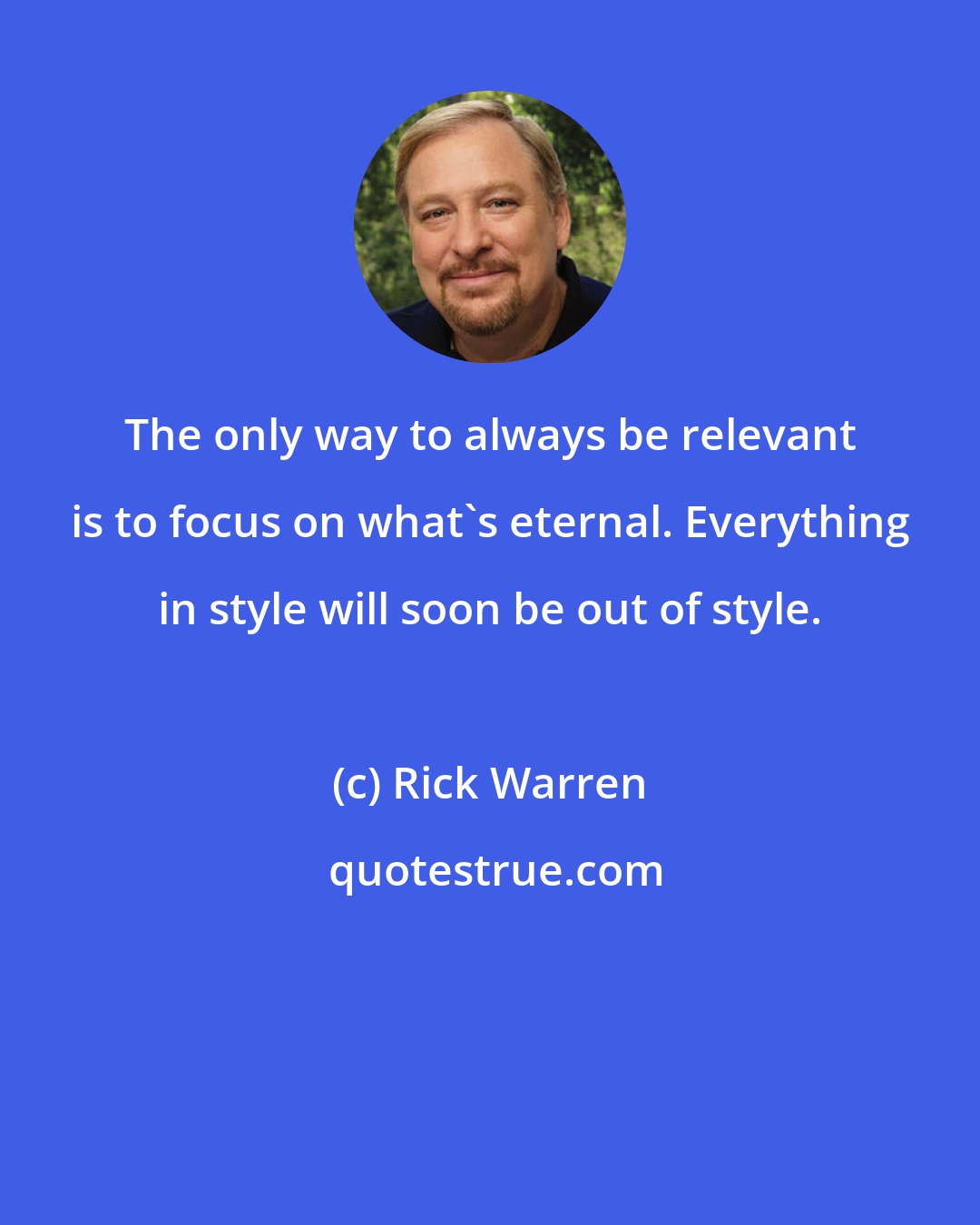 Rick Warren: The only way to always be relevant is to focus on what's eternal. Everything in style will soon be out of style.