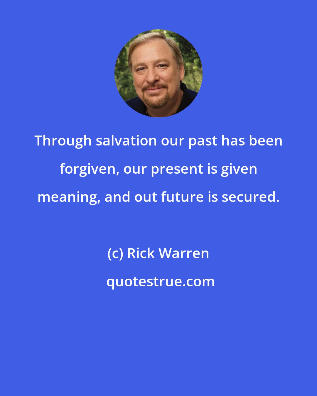 Rick Warren: Through salvation our past has been forgiven, our present is given meaning, and out future is secured.