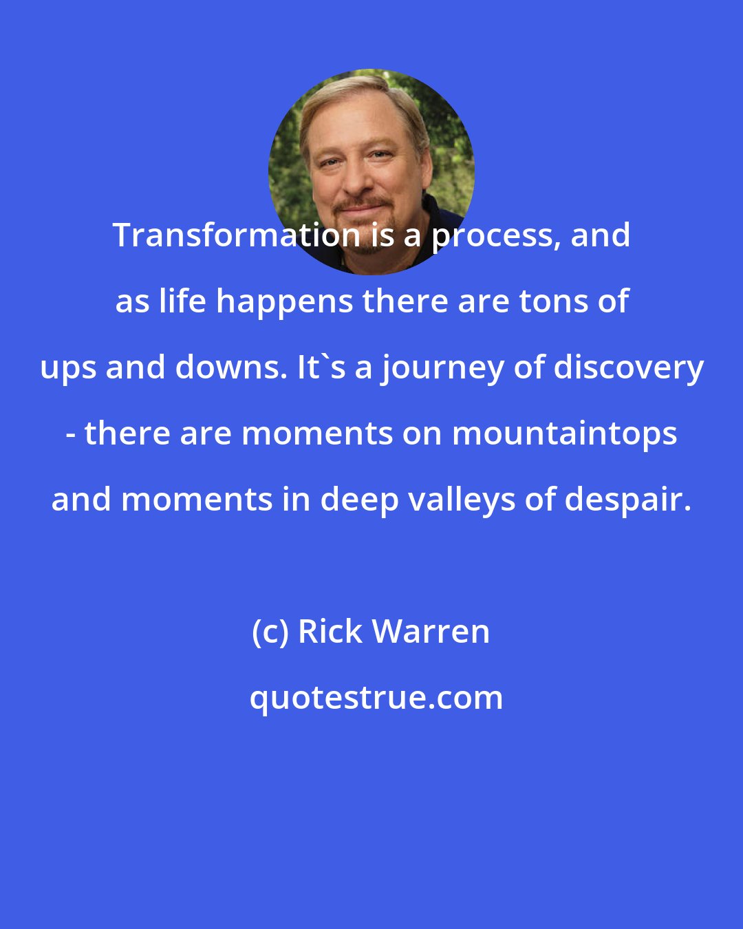 Rick Warren: Transformation is a process, and as life happens there are tons of ups and downs. It's a journey of discovery - there are moments on mountaintops and moments in deep valleys of despair.