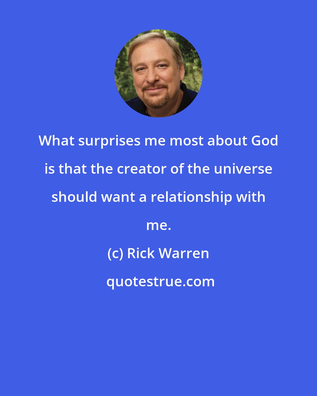 Rick Warren: What surprises me most about God is that the creator of the universe should want a relationship with me.