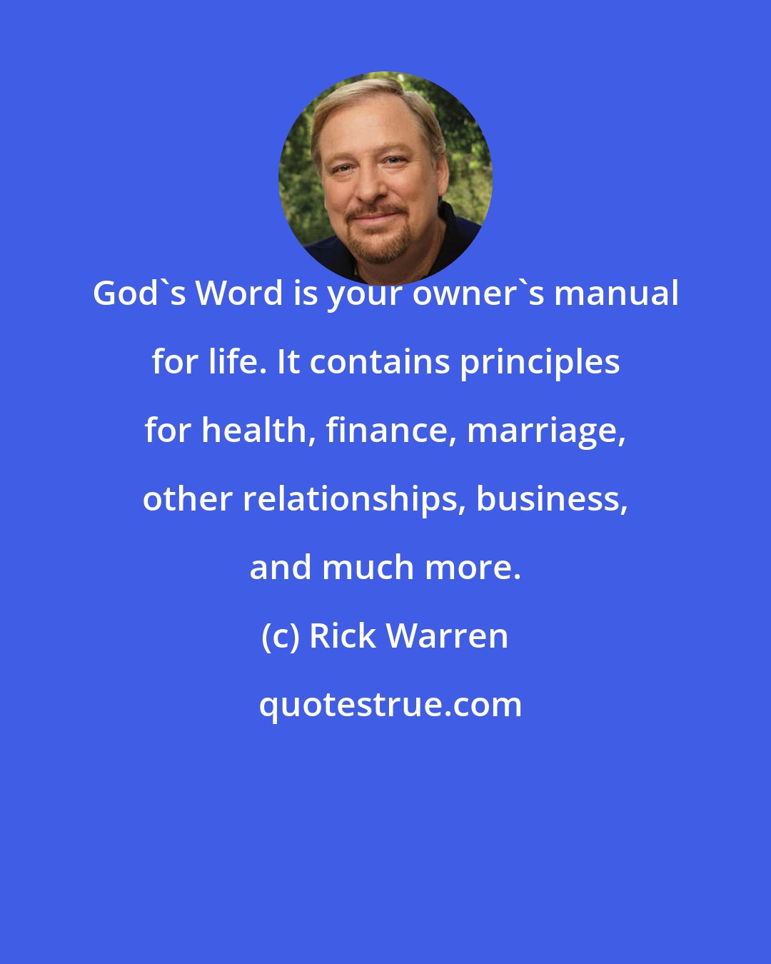 Rick Warren: God's Word is your owner's manual for life. It contains principles for health, finance, marriage, other relationships, business, and much more.