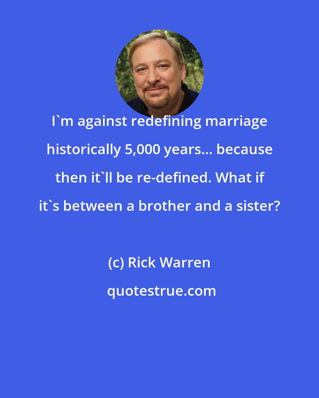 Rick Warren: I'm against redefining marriage historically 5,000 years... because then it'll be re-defined. What if it's between a brother and a sister?