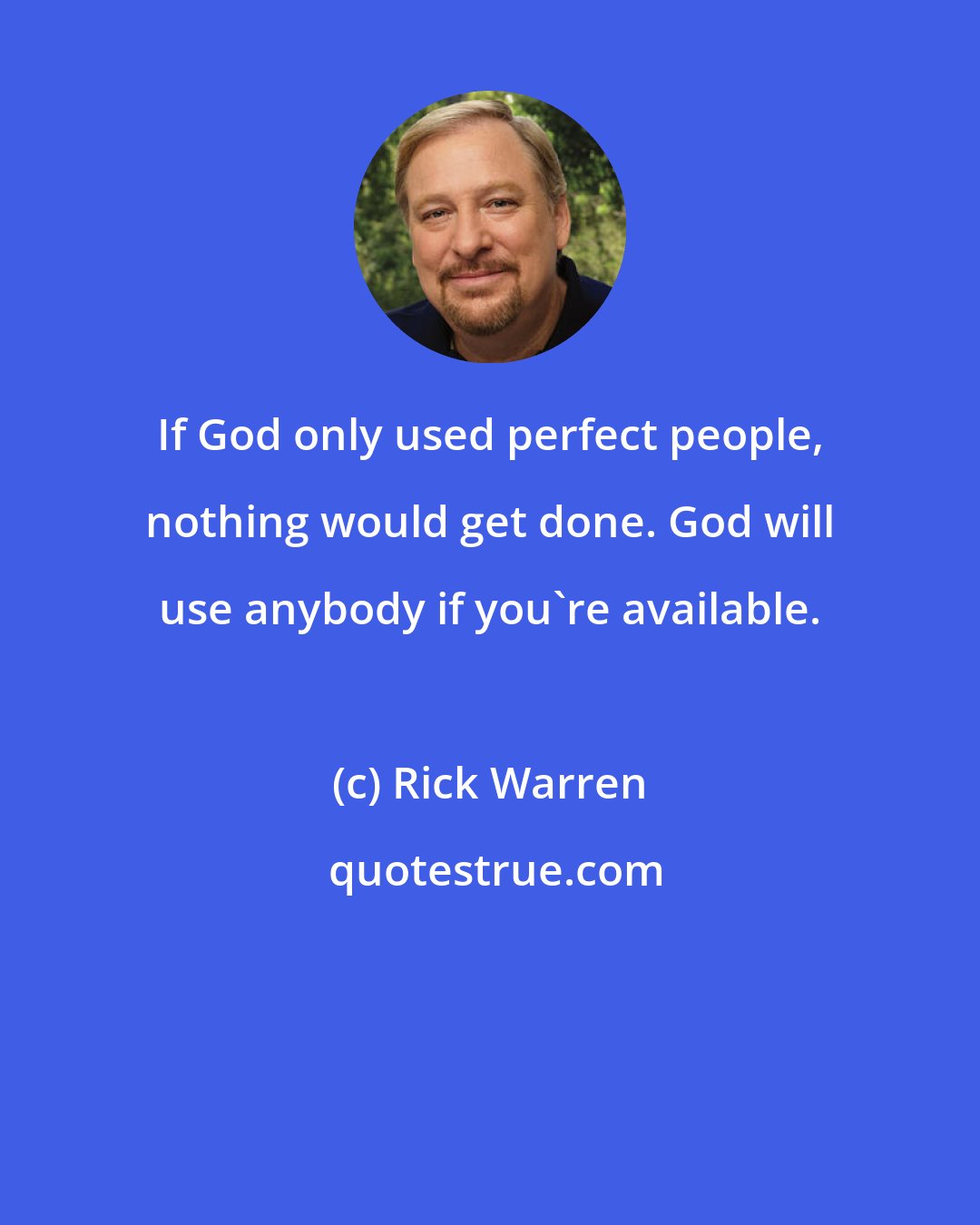 Rick Warren: If God only used perfect people, nothing would get done. God will use anybody if you're available.