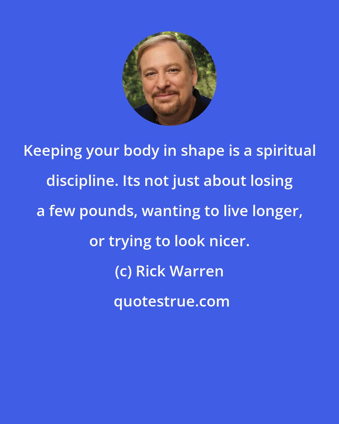 Rick Warren: Keeping your body in shape is a spiritual discipline. Its not just about losing a few pounds, wanting to live longer, or trying to look nicer.