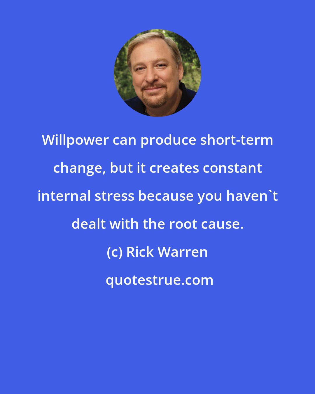 Rick Warren: Willpower can produce short-term change, but it creates constant internal stress because you haven't dealt with the root cause.