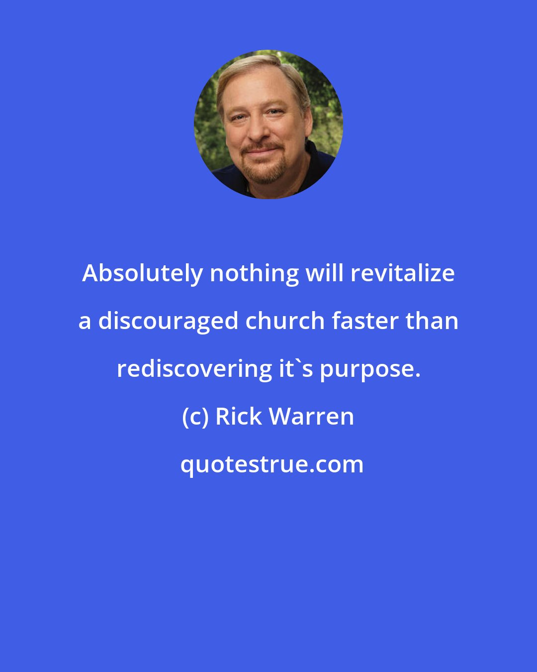 Rick Warren: Absolutely nothing will revitalize a discouraged church faster than rediscovering it's purpose.