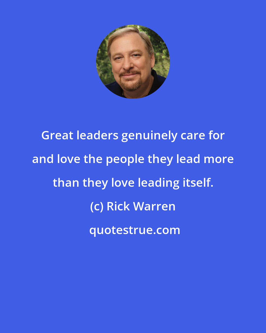 Rick Warren: Great leaders genuinely care for and love the people they lead more than they love leading itself.