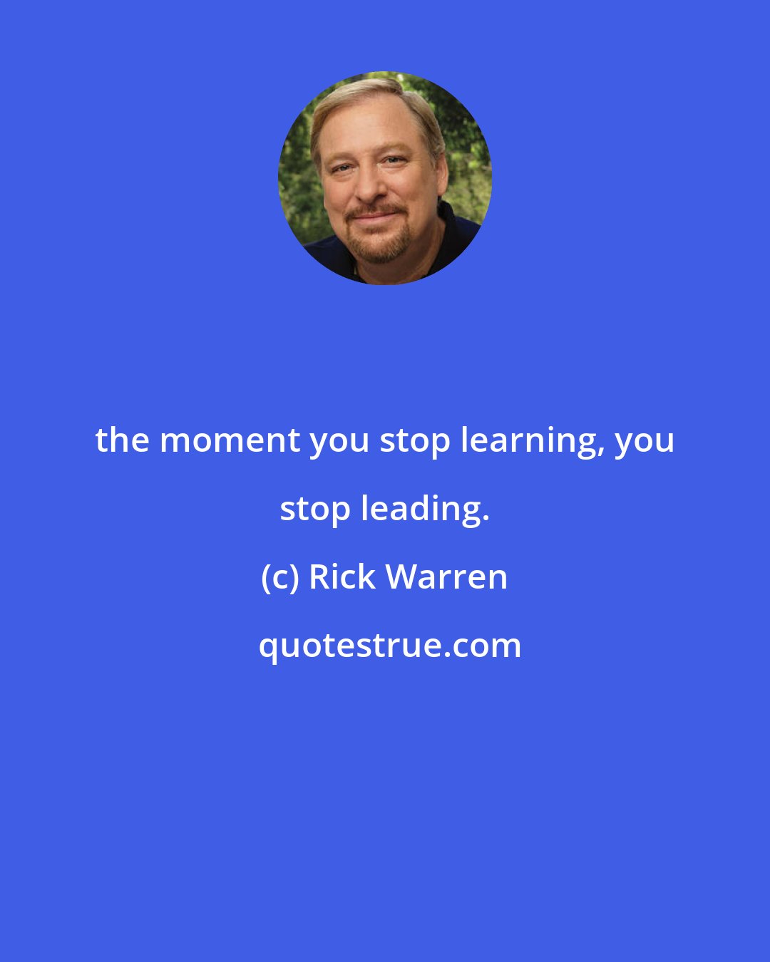 Rick Warren: the moment you stop learning, you stop leading.