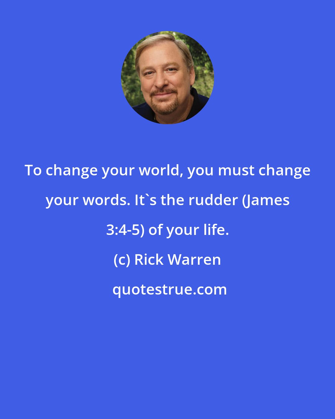 Rick Warren: To change your world, you must change your words. It's the rudder (James 3:4-5) of your life.