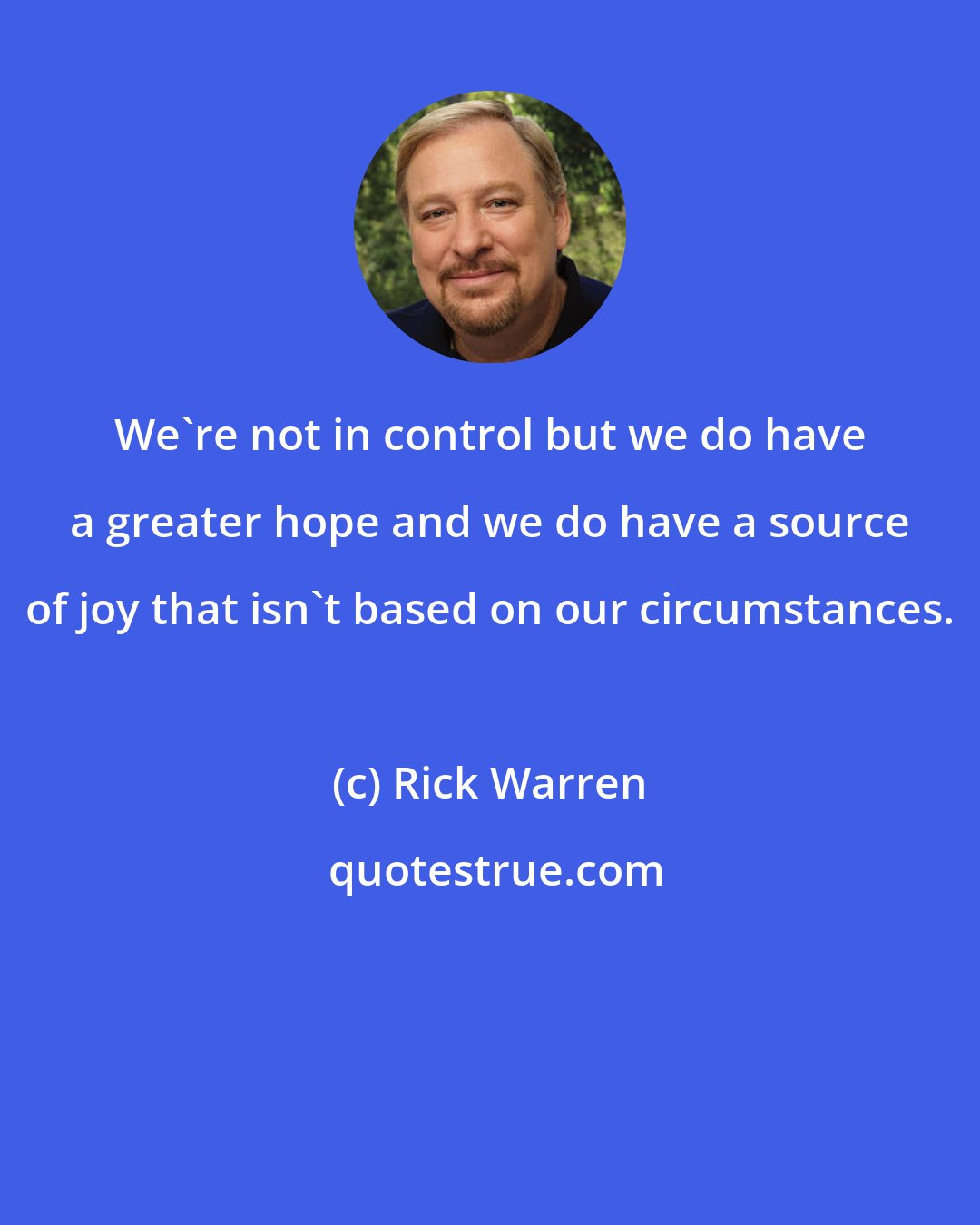 Rick Warren: We're not in control but we do have a greater hope and we do have a source of joy that isn't based on our circumstances.