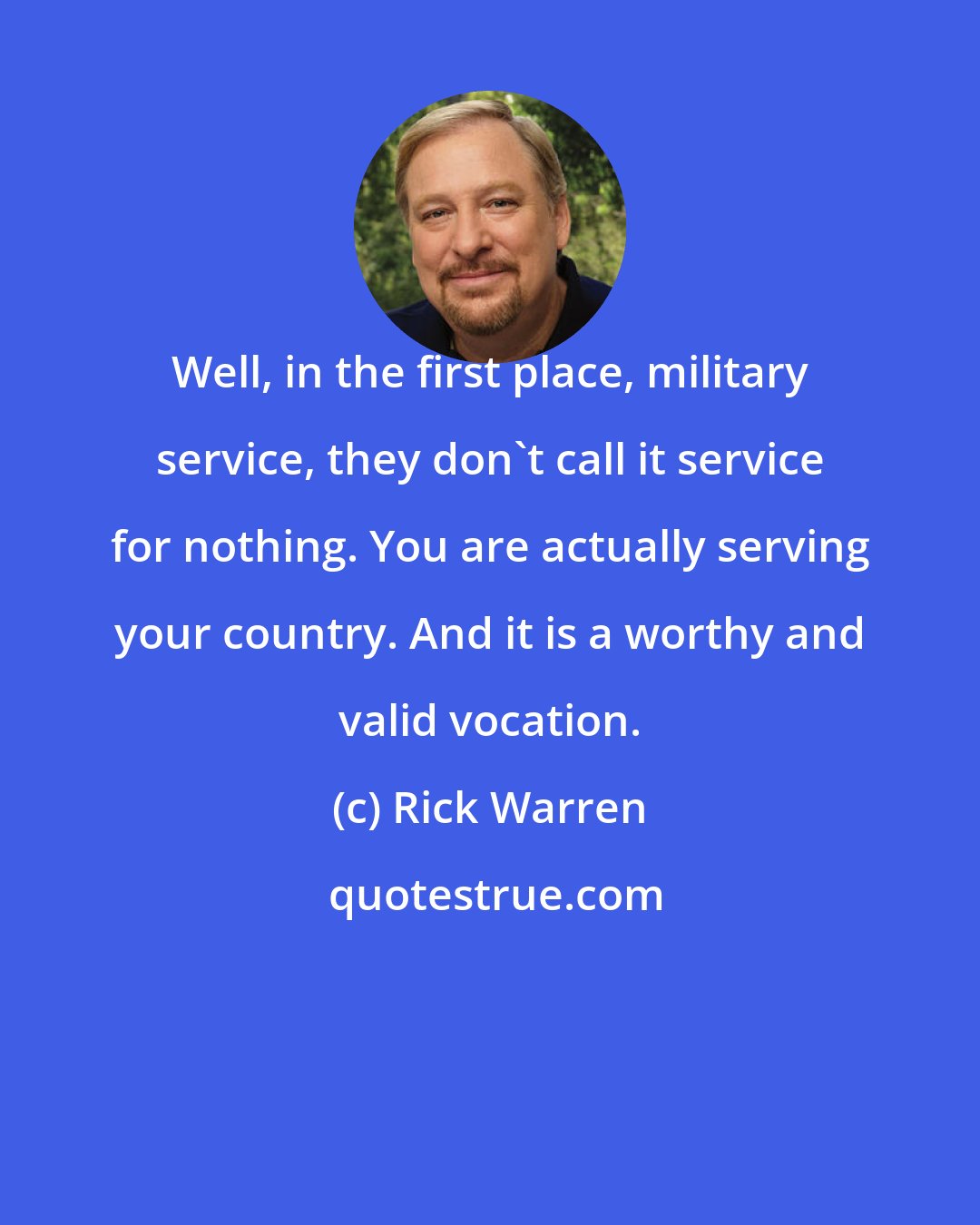 Rick Warren: Well, in the first place, military service, they don't call it service for nothing. You are actually serving your country. And it is a worthy and valid vocation.