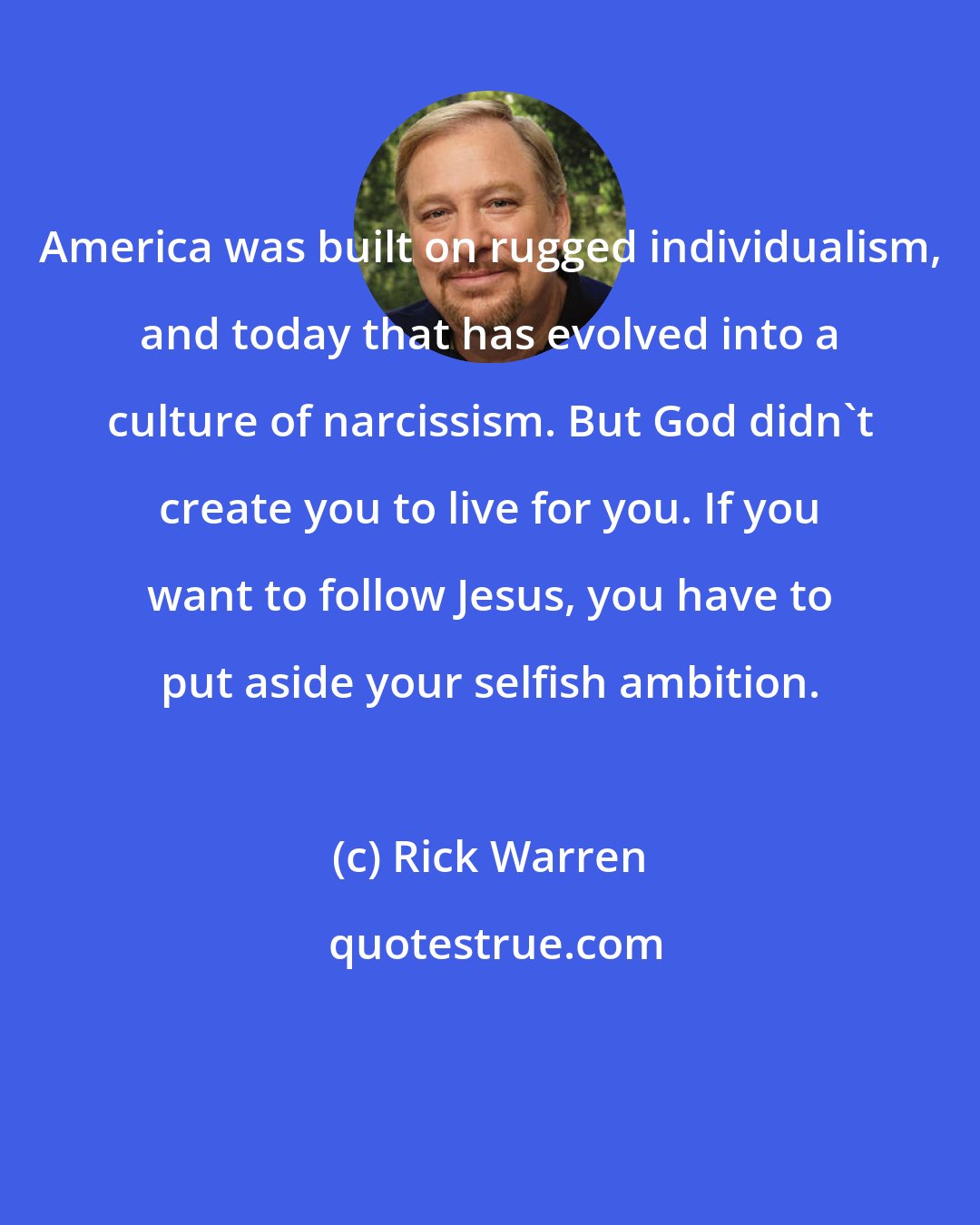 Rick Warren: America was built on rugged individualism, and today that has evolved into a culture of narcissism. But God didn't create you to live for you. If you want to follow Jesus, you have to put aside your selfish ambition.