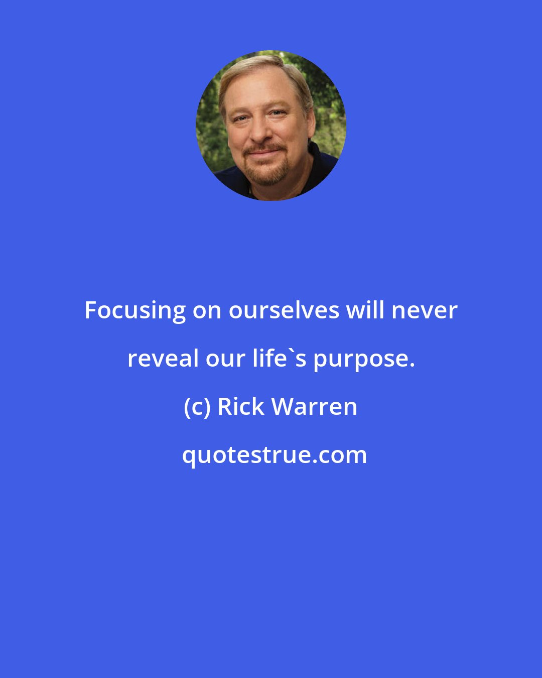 Rick Warren: Focusing on ourselves will never reveal our life's purpose.