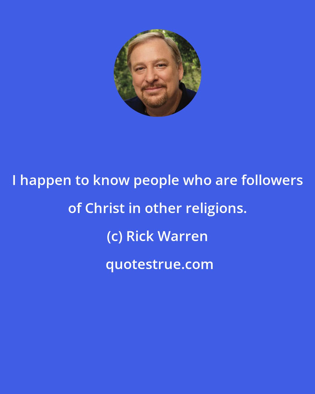 Rick Warren: I happen to know people who are followers of Christ in other religions.