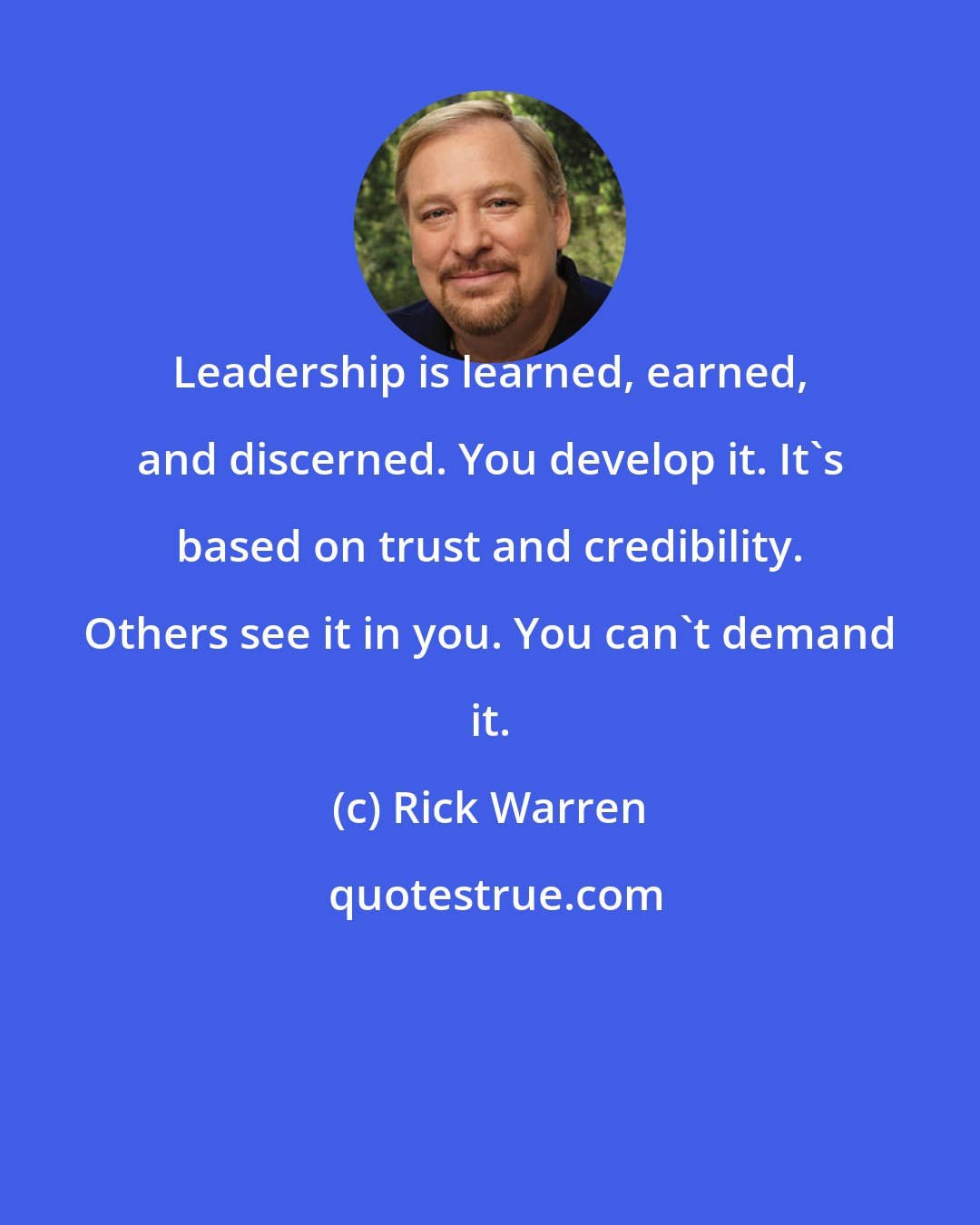 Rick Warren: Leadership is learned, earned, and discerned. You develop it. It's based on trust and credibility. Others see it in you. You can't demand it.