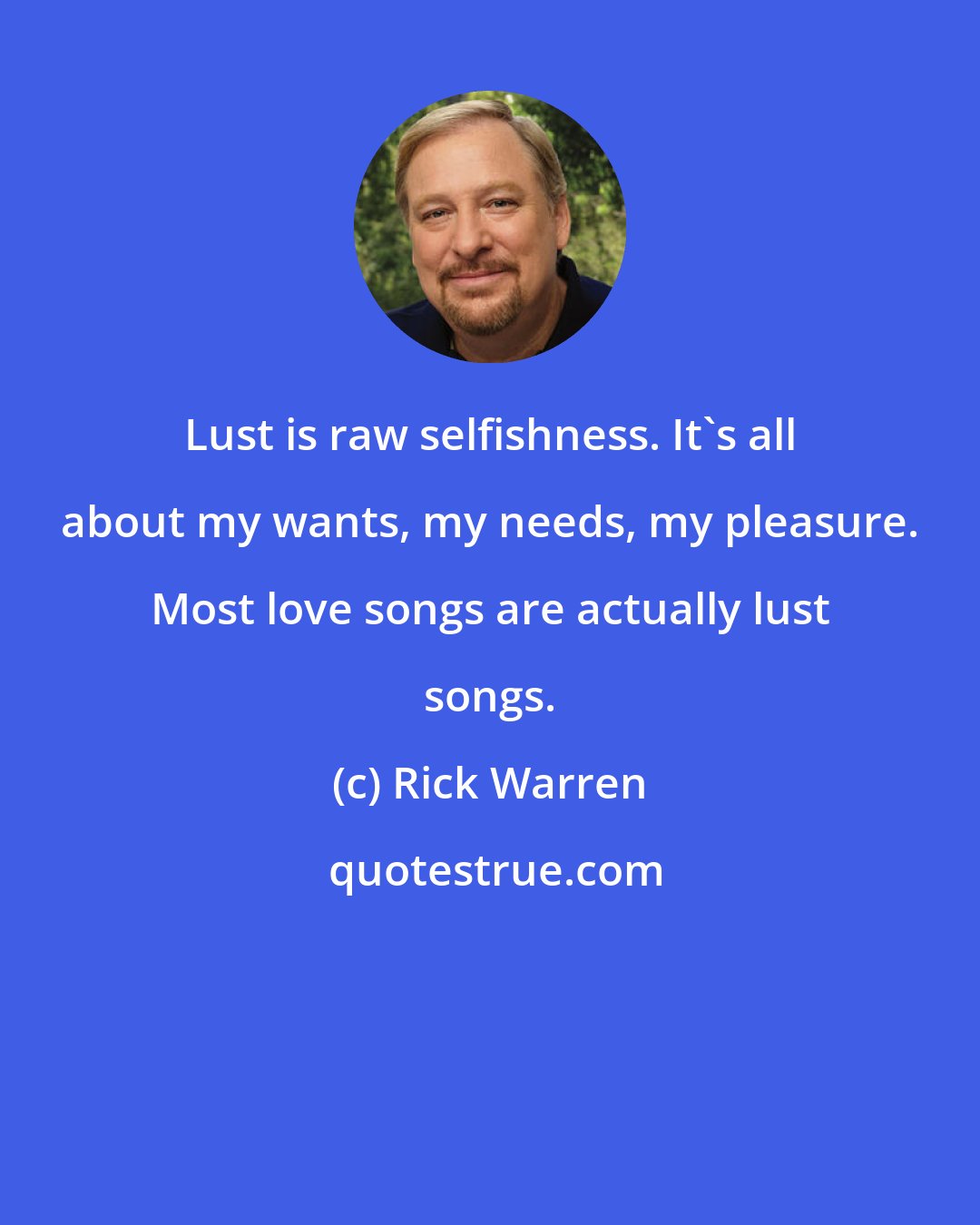 Rick Warren: Lust is raw selfishness. It's all about my wants, my needs, my pleasure. Most love songs are actually lust songs.