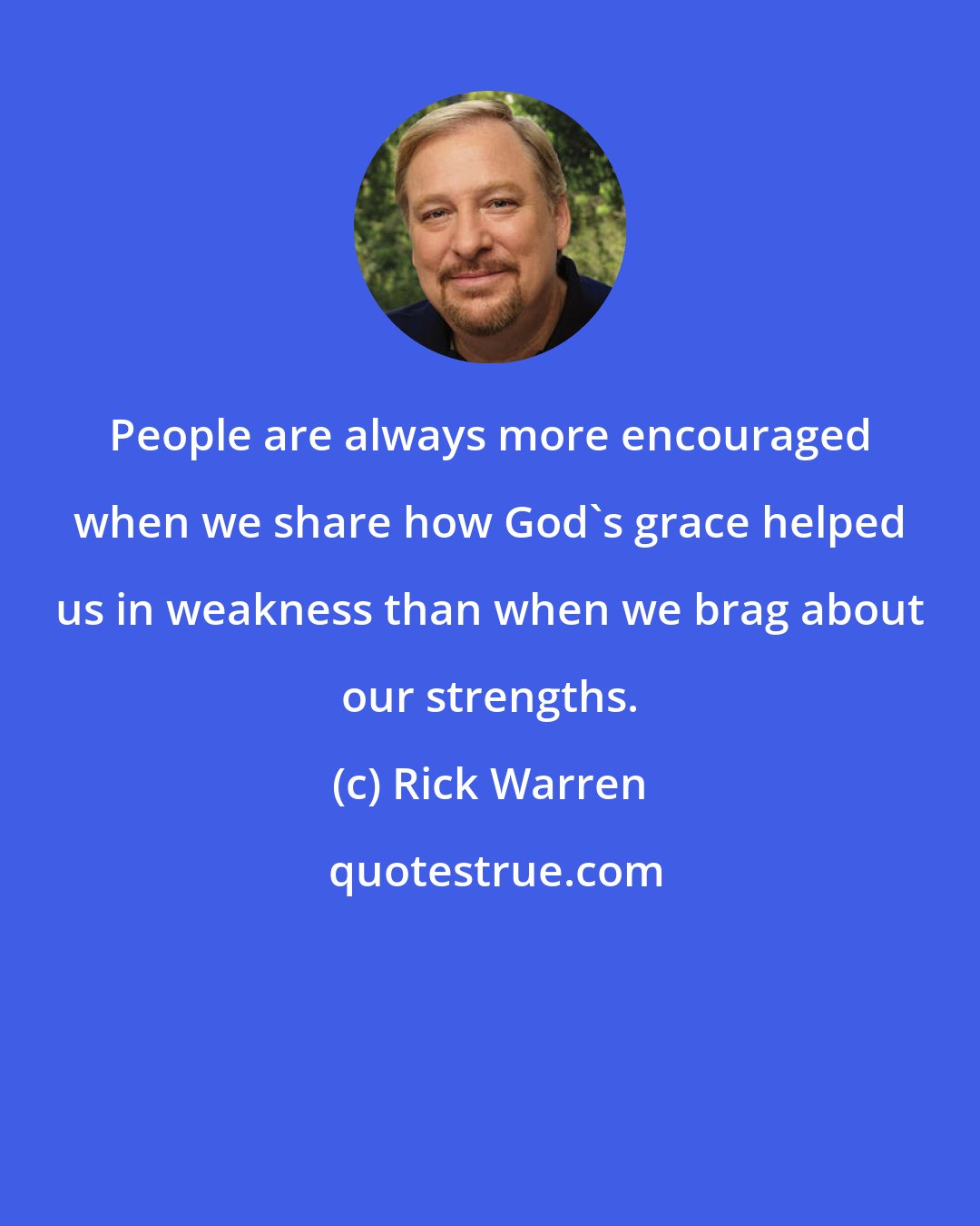 Rick Warren: People are always more encouraged when we share how God's grace helped us in weakness than when we brag about our strengths.