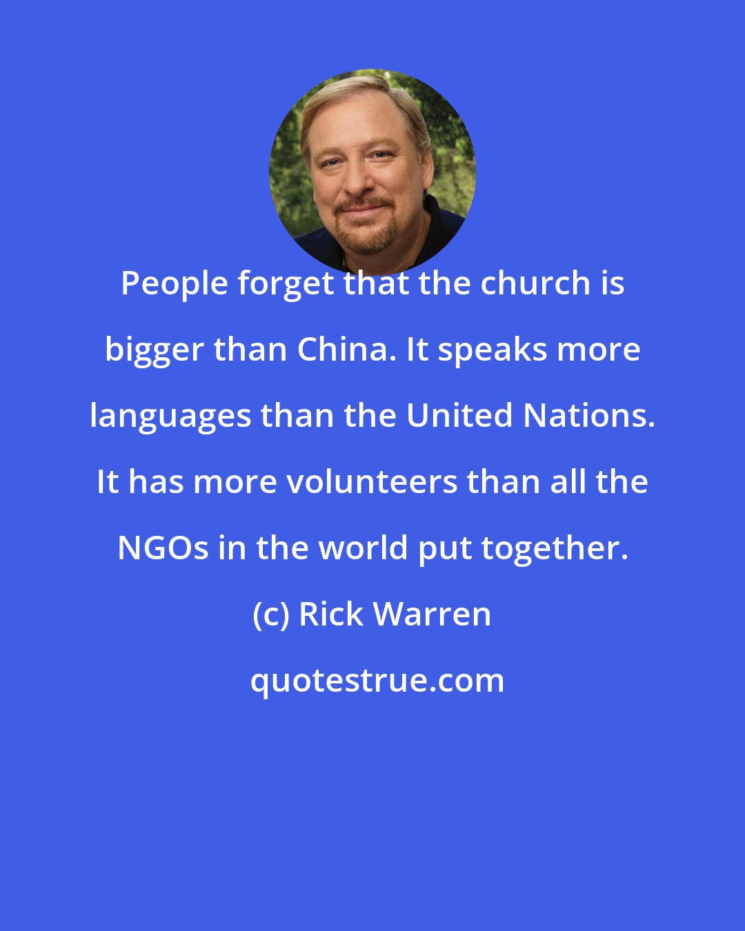 Rick Warren: People forget that the church is bigger than China. It speaks more languages than the United Nations. It has more volunteers than all the NGOs in the world put together.