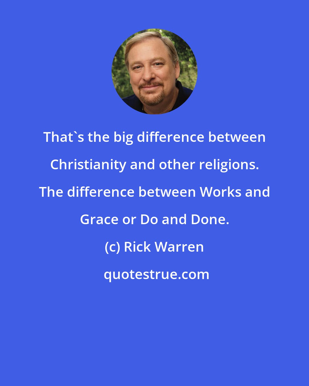 Rick Warren: That's the big difference between Christianity and other religions. The difference between Works and Grace or Do and Done.