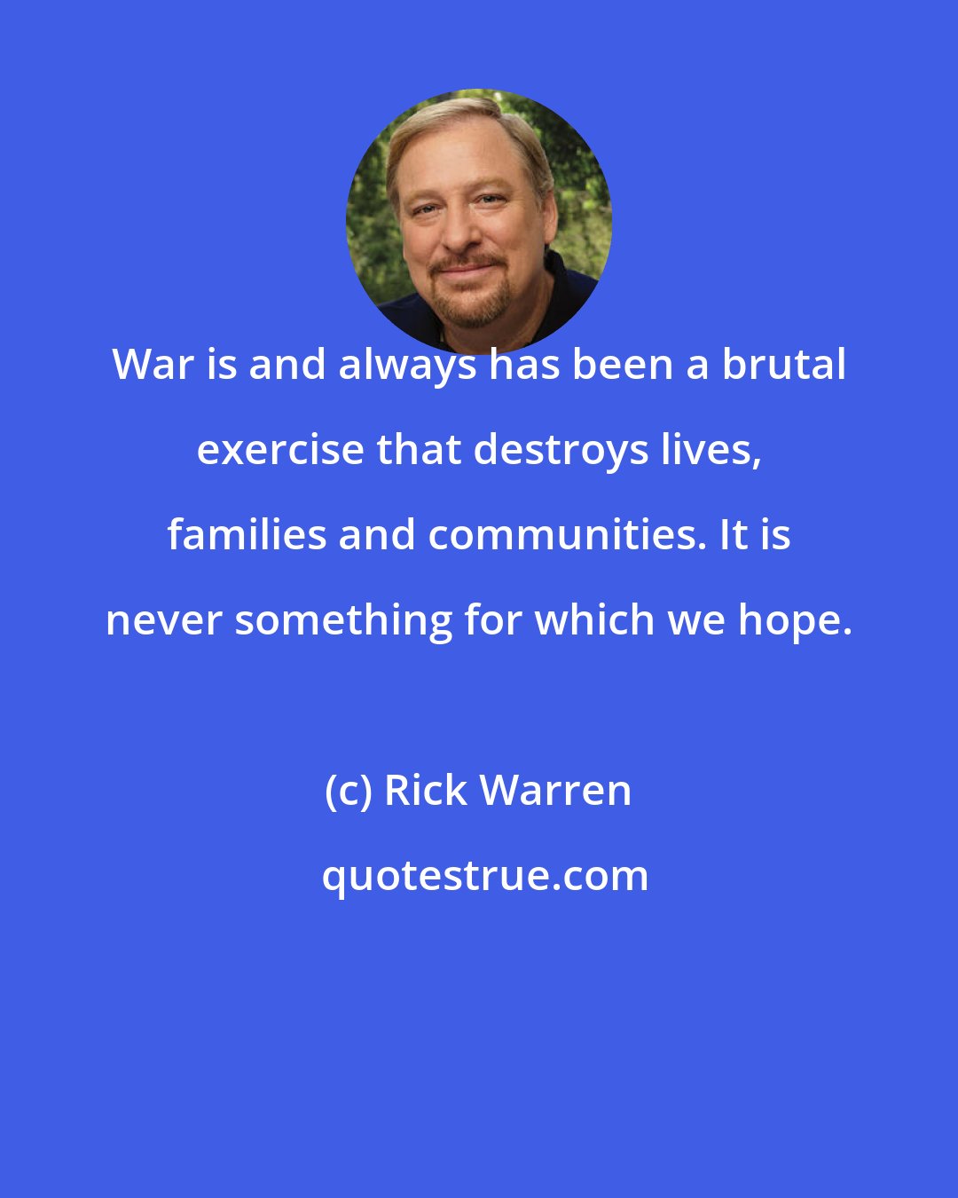 Rick Warren: War is and always has been a brutal exercise that destroys lives, families and communities. It is never something for which we hope.