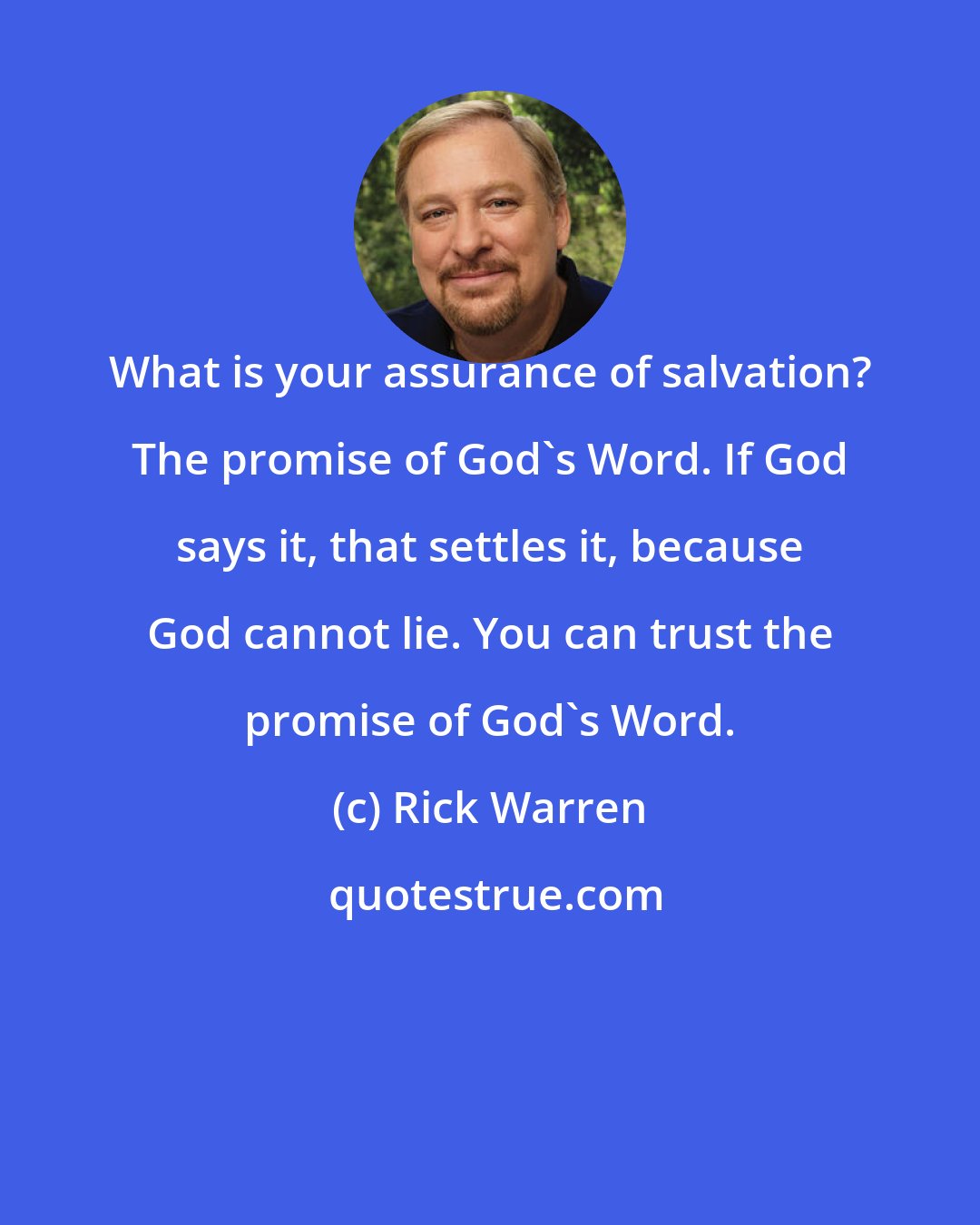 Rick Warren: What is your assurance of salvation? The promise of God's Word. If God says it, that settles it, because God cannot lie. You can trust the promise of God's Word.